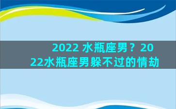 2022 水瓶座男？2022水瓶座男躲不过的情劫